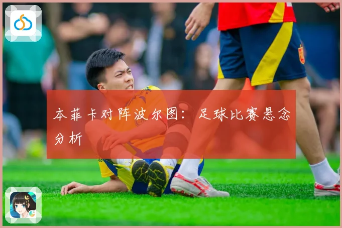 本菲卡对阵波尔图:足球比赛悬念分析