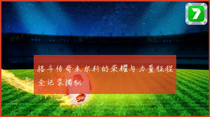 格斗传奇米尔科的荣耀与力量征程全记录揭秘