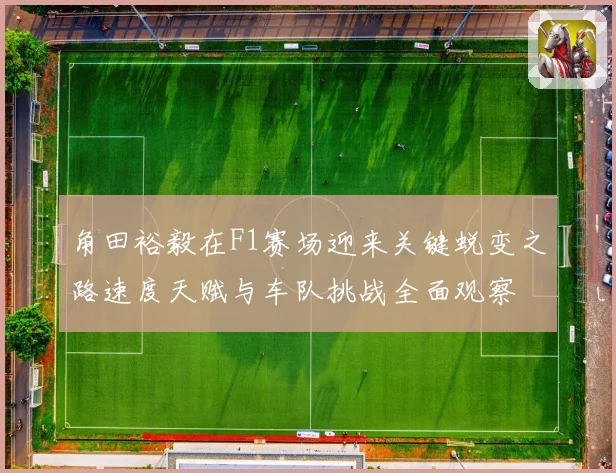 角田裕毅在F1赛场迎来关键蜕变之路速度天赋与车队挑战全面观察