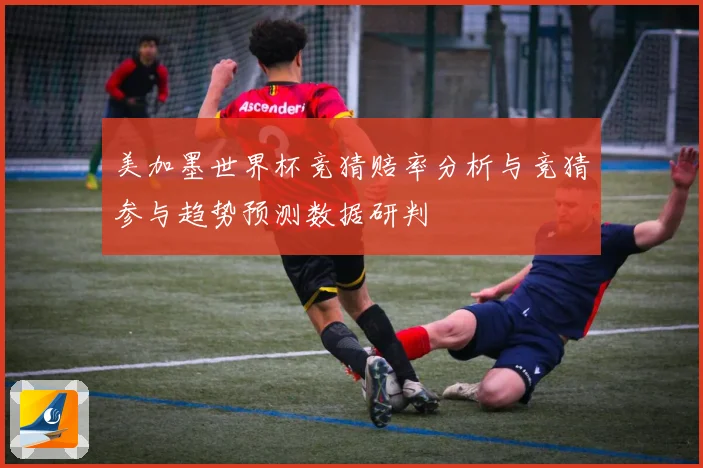 美加墨世界杯竞猜赔率分析与竞猜参与趋势预测数据研判