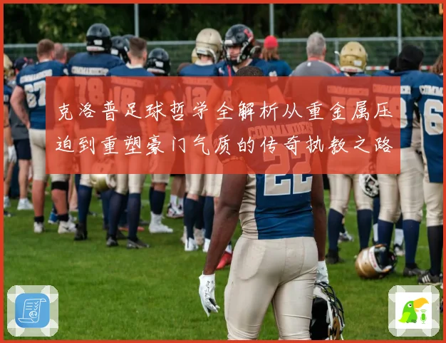 克洛普足球哲学全解析从重金属压迫到重塑豪门气质的传奇执教之路