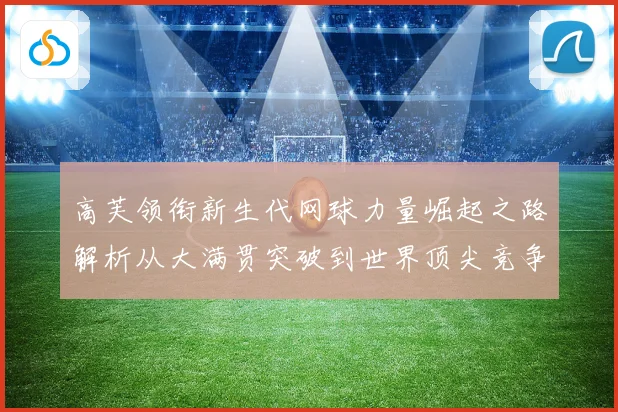 高芙领衔新生代网球力量崛起之路解析从大满贯突破到世界顶尖竞争格局