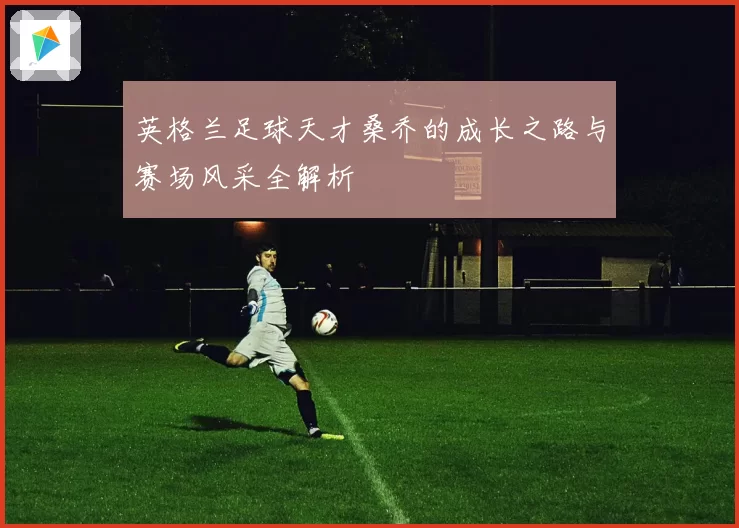 英格兰足球天才桑乔的成长之路与赛场风采全解析