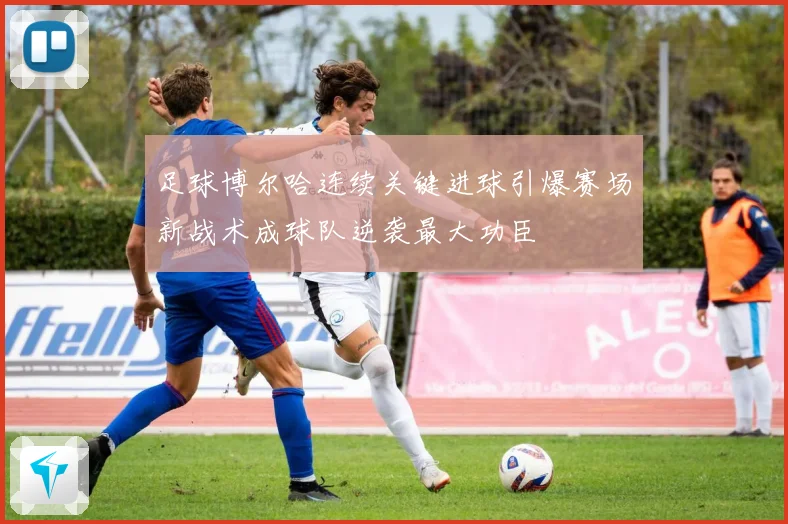足球博尔哈连续关键进球引爆赛场新战术成球队逆袭最大功臣