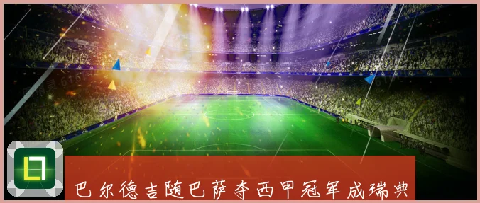 巴尔德吉随巴萨夺西甲冠军成瑞典球员历史第五人战术观察