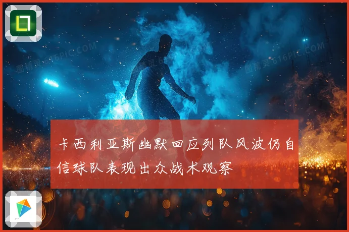 卡西利亚斯幽默回应列队风波仍自信球队表现出众战术观察