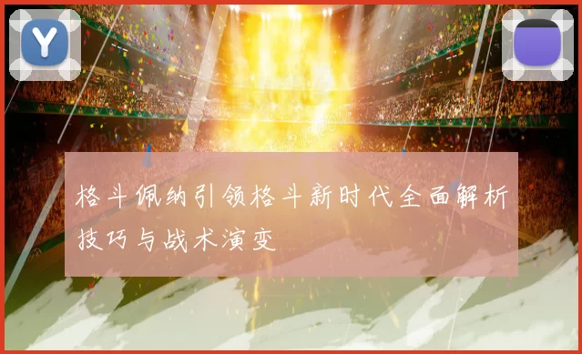 格斗佩纳引领格斗新时代全面解析技巧与战术演变