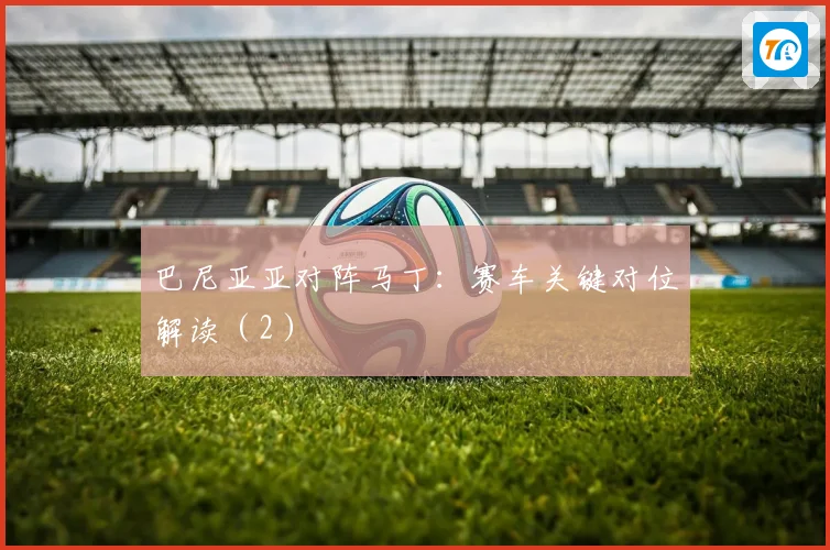 巴尼亚亚对阵马丁:赛车关键对位解读(2)