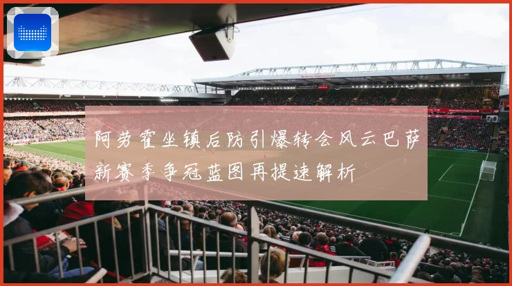 阿劳霍坐镇后防引爆转会风云巴萨新赛季争冠蓝图再提速解析