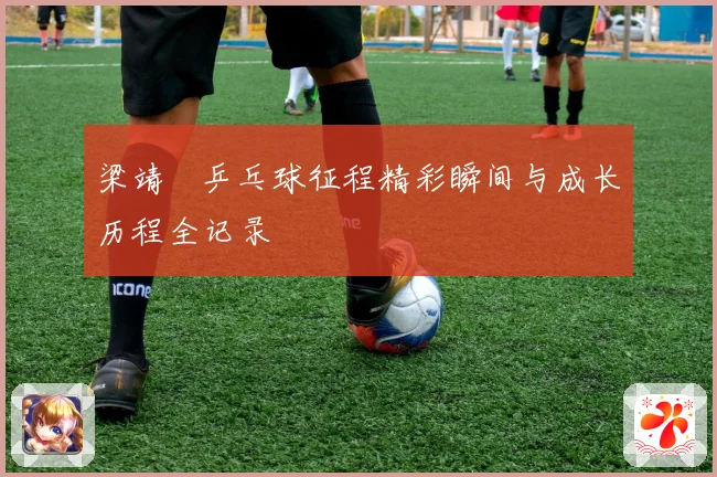 梁靖崑乒乓球征程精彩瞬间与成长历程全记录