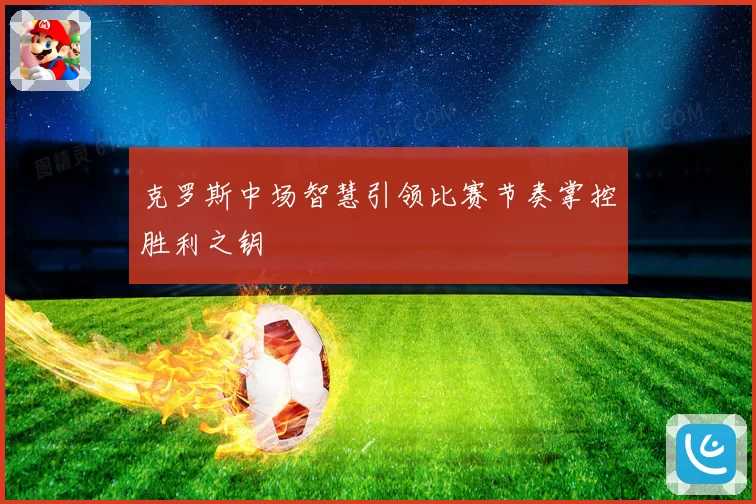 克罗斯中场智慧引领比赛节奏掌控胜利之钥
