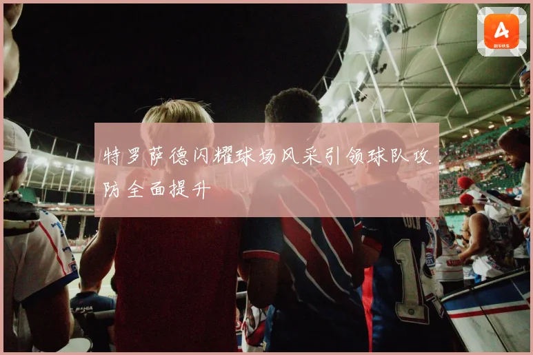 特罗萨德闪耀球场风采引领球队攻防全面提升