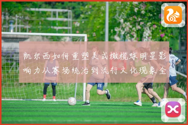 凯尔西如何重塑美式橄榄球明星影响力从赛场统治到流行文化现象全解析