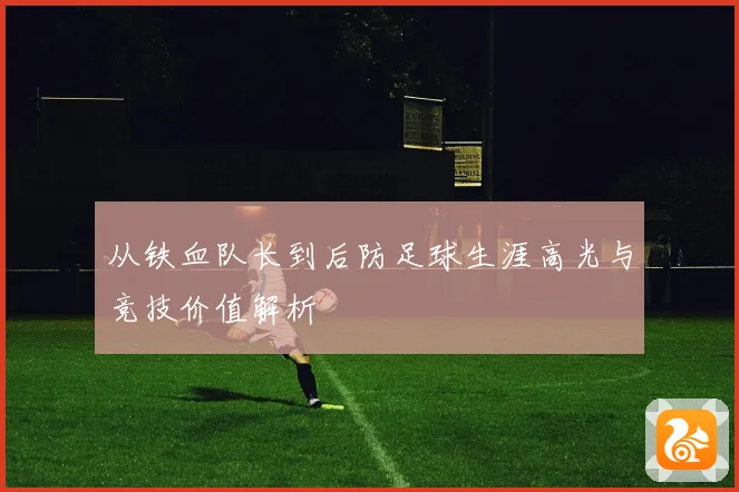 从铁血队长到后防足球生涯高光与竞技价值解析