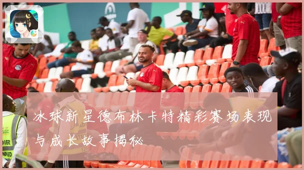 冰球新星德布林卡特精彩赛场表现与成长故事揭秘