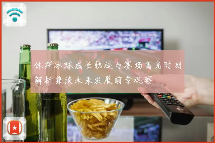 休斯冰球成长轨迹与赛场高光时刻解析兼谈未来发展前景观察