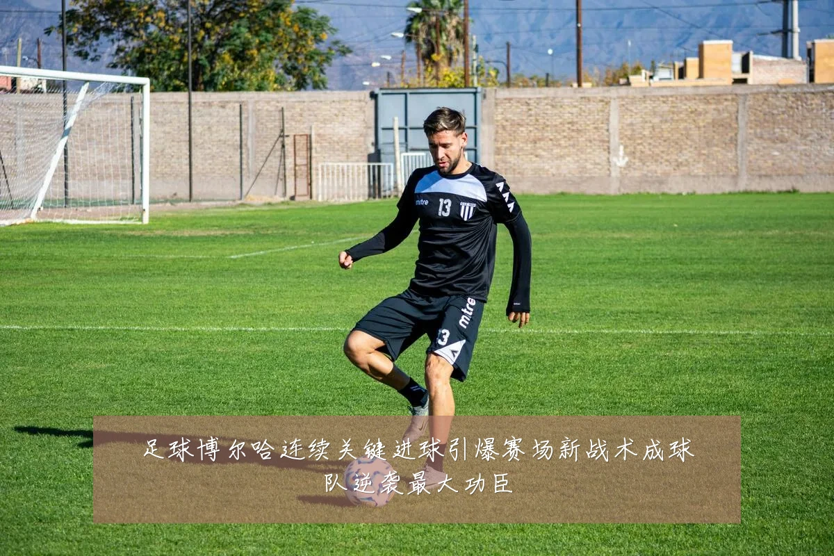 足球博尔哈连续关键进球引爆赛场新战术成球队逆袭最大功臣