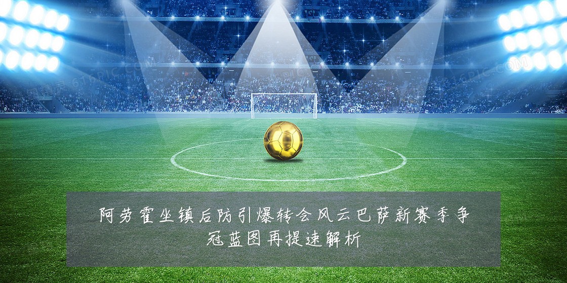 阿劳霍坐镇后防引爆转会风云巴萨新赛季争冠蓝图再提速解析