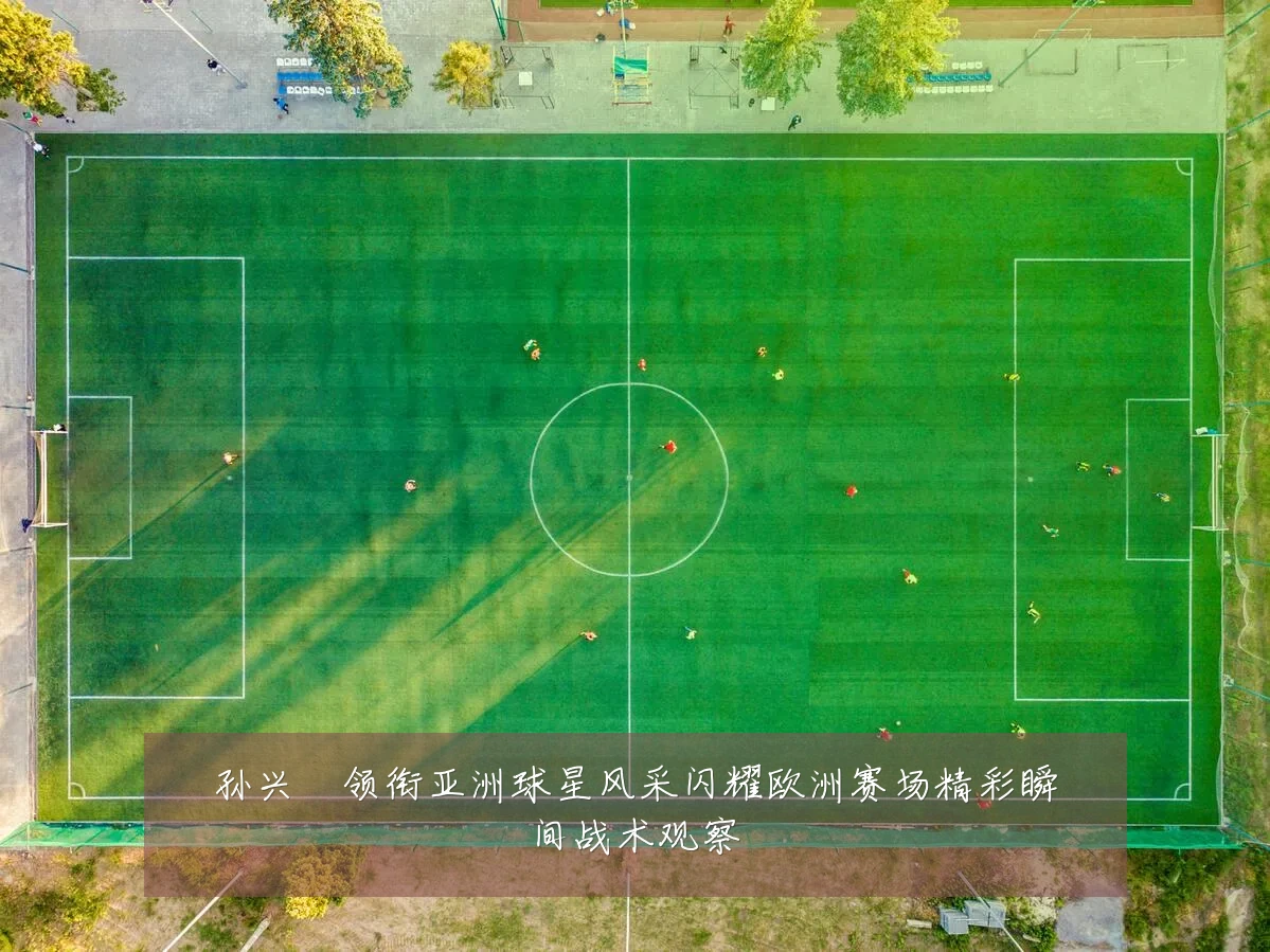孙兴慜领衔亚洲球星风采闪耀欧洲赛场精彩瞬间战术观察