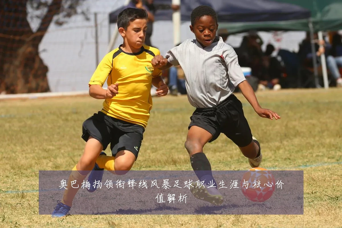 奥巴梅扬领衔锋线风暴足球职业生涯与核心价值解析