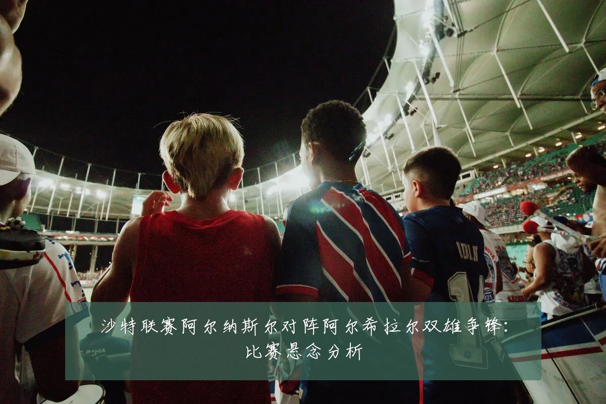沙特联赛阿尔纳斯尔对阵阿尔希拉尔双雄争锋:比赛悬念分析