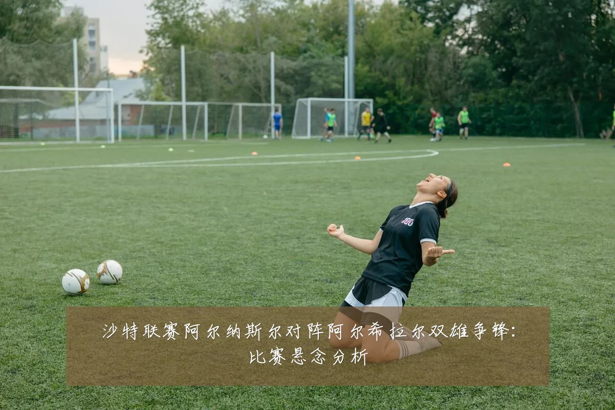 沙特联赛阿尔纳斯尔对阵阿尔希拉尔双雄争锋:比赛悬念分析