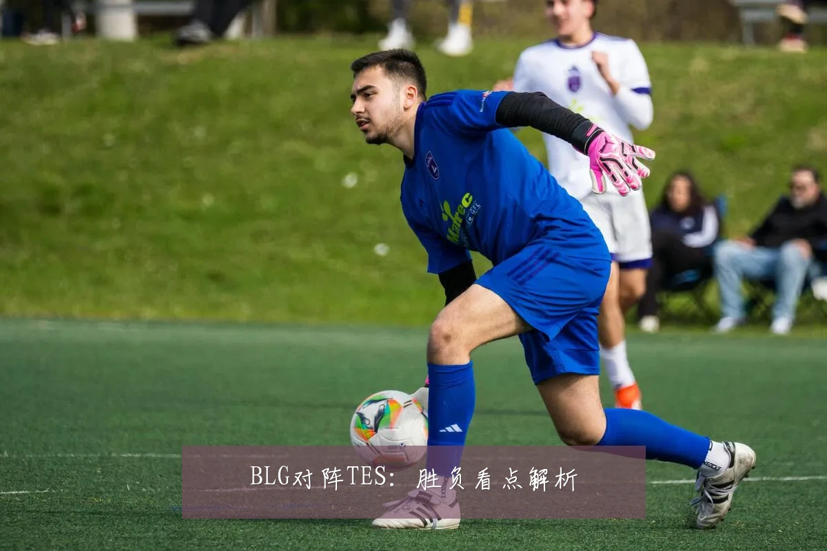 BLG对阵TES:胜负看点解析