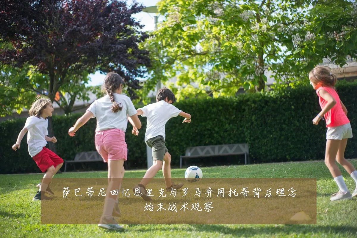 萨巴蒂尼回忆恩里克与罗马弃用托蒂背后理念始末战术观察