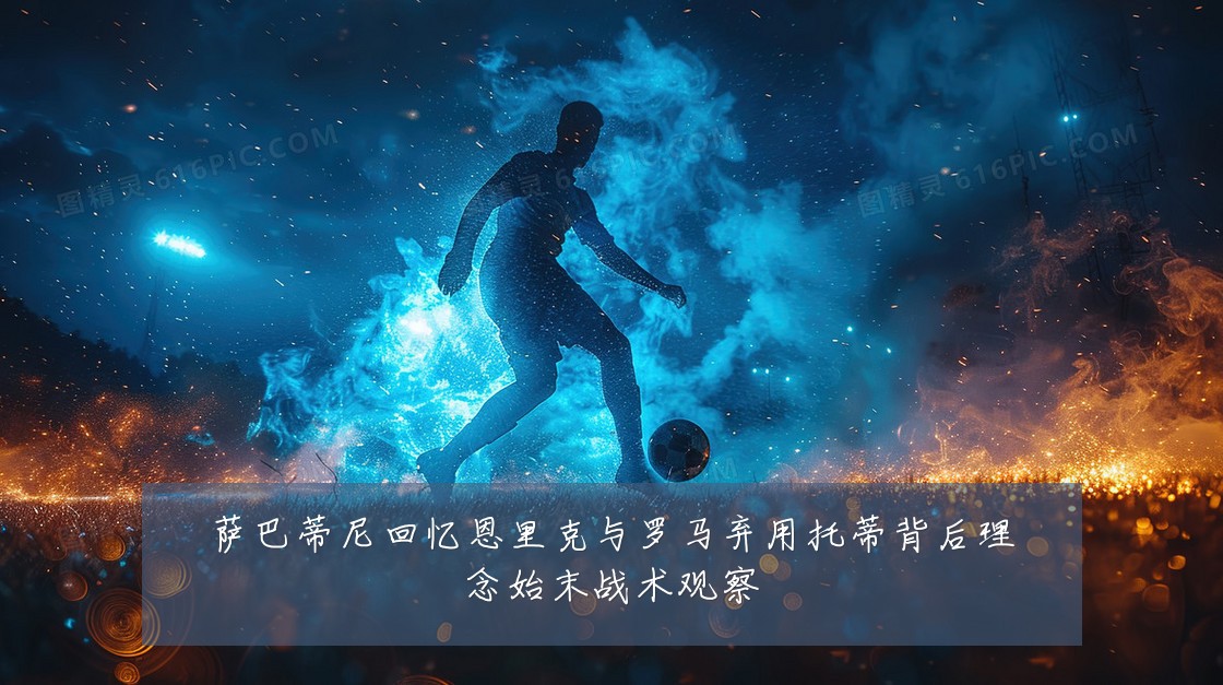 萨巴蒂尼回忆恩里克与罗马弃用托蒂背后理念始末战术观察