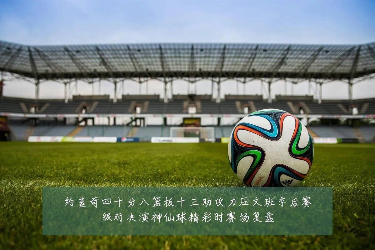 约基奇四十分八篮板十三助攻力压文班季后赛级对决演神仙球精彩时赛场复盘