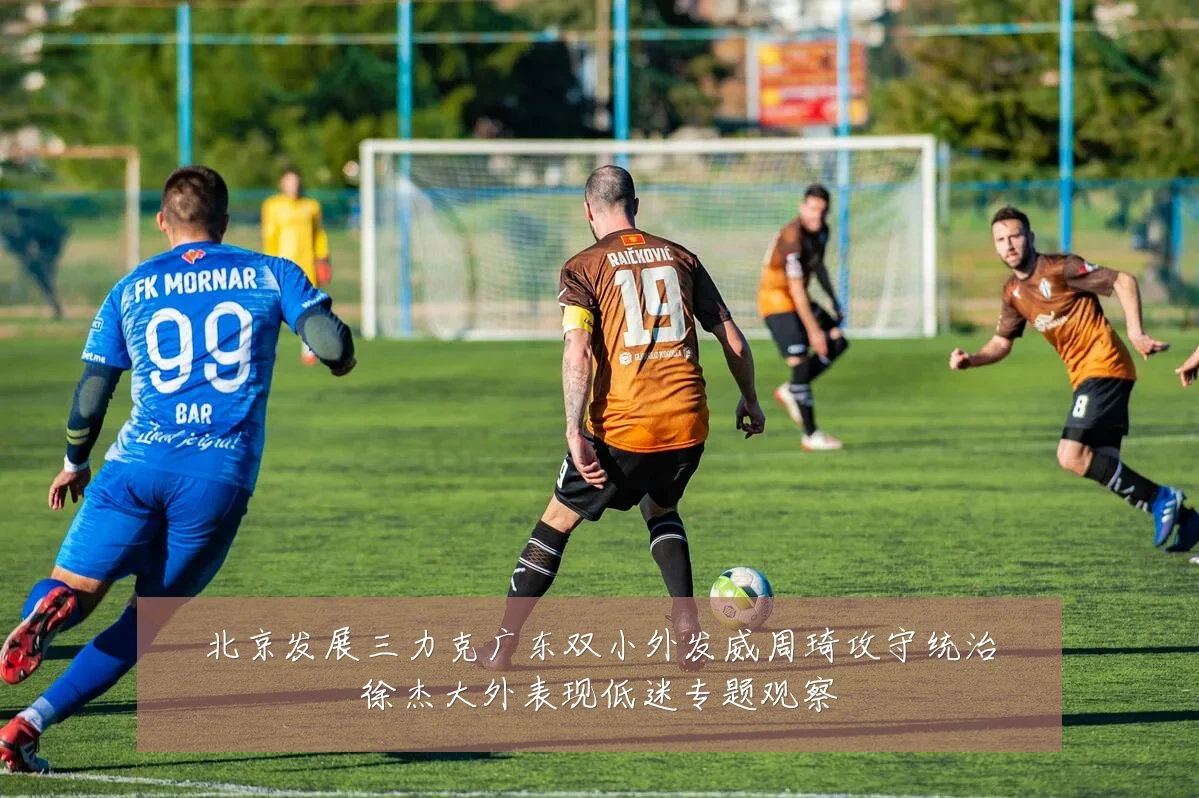 北京发展三力克广东双小外发威周琦攻守统治徐杰大外表现低迷专题观察