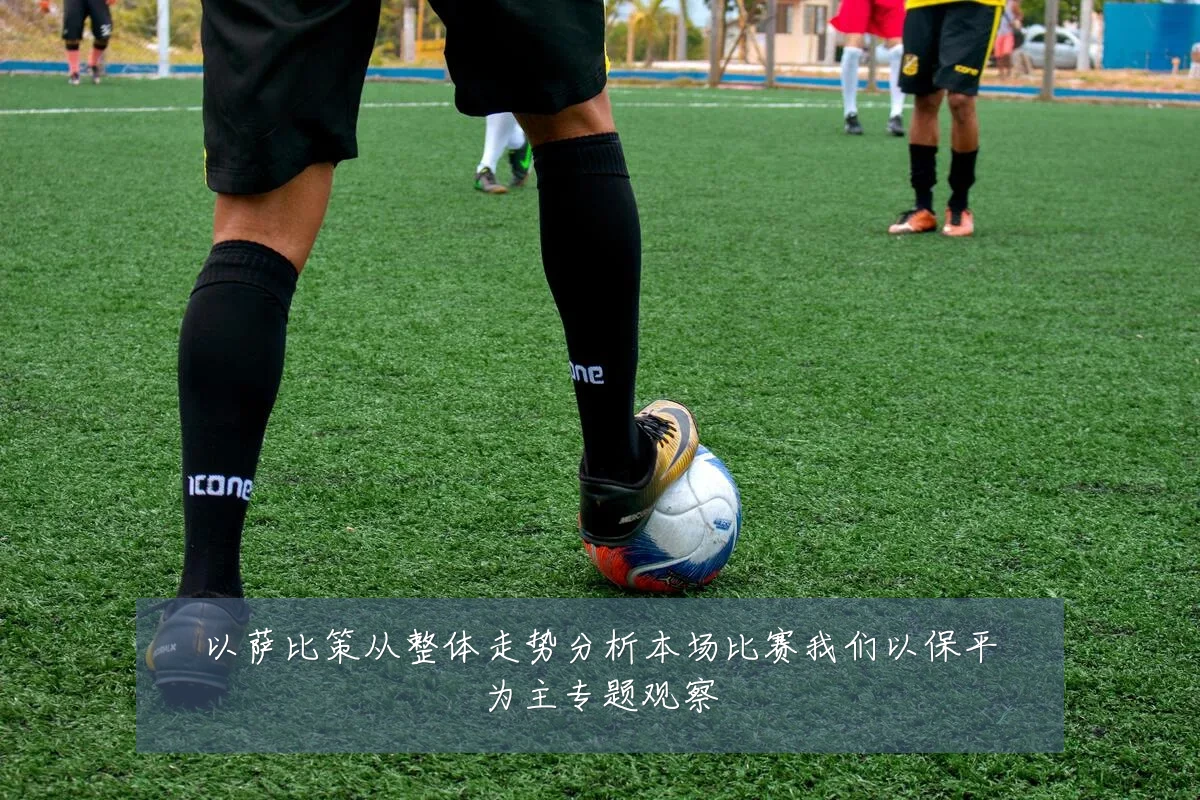 以萨比策从整体走势分析本场比赛我们以保平为主专题观察