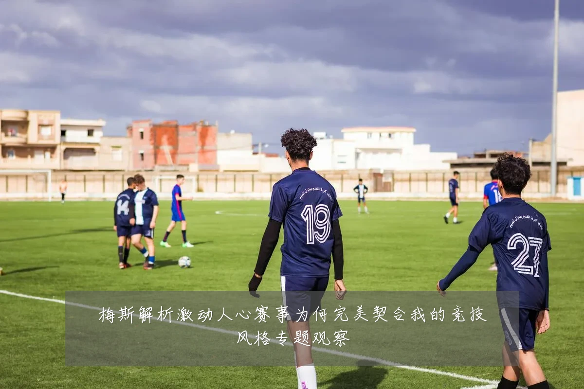 梅斯解析激动人心赛事为何完美契合我的竞技风格专题观察